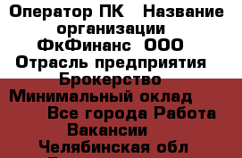 Оператор ПК › Название организации ­ ФкФинанс, ООО › Отрасль предприятия ­ Брокерство › Минимальный оклад ­ 20 000 - Все города Работа » Вакансии   . Челябинская обл.,Еманжелинск г.